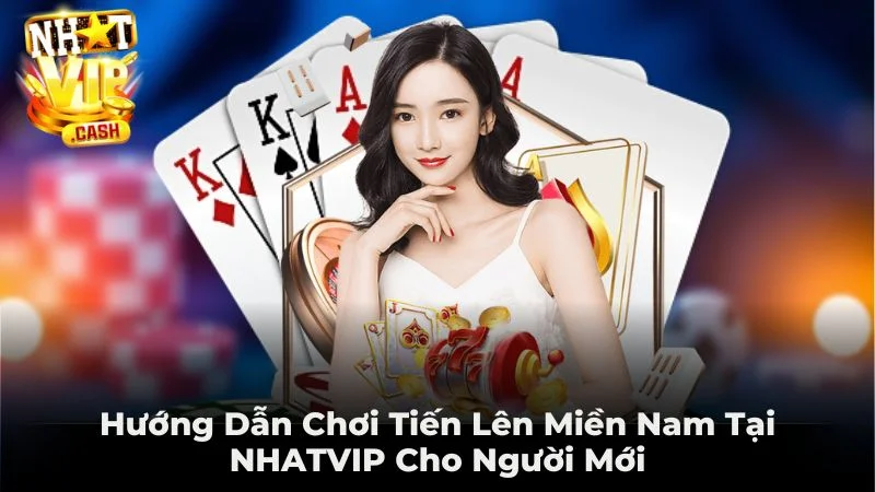 Hướng Dẫn Chơi Tiến Lên Miền Nam Tại NHATVIP Cho Người Mới